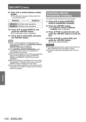 Page 124[SECURITY] menu
124 - ENGLISH
Settings
9) Press ◀▶ to switch between enable/
disable.
▶z The setting will change as follows each time 
you press the button.
[ENABLE][DISABLE]
[ENABLE]
Enables button operations.
[DISABLE] Disables button operations.
10) Press 
▲▼ to select [APPLY], and 
press the  button.
▶z The confirmation screen is displayed.
11) Press 
◀▶ to select [OK], and press 
the  button.
Note
 z When a button operation is performed on the 
device set to [DISABLE], the [CONTROL

 DEVICE...