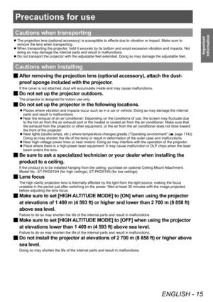 Page 15Precautions for use
ENGLISH - 15
Important 
Information
Precautions for use
Cautions when transporting
 z The projection lens (optional accessory) is susceptible to ef
fects due to vibration or impact. Make sure to 
remove the lens when transporting.
 z When transporting the projector

, hold it securely by its bottom and avoid excessive vibration and impacts. Not 
doing so may damage the internal parts and result in malfunctions.
 z Do not transport the projector with the adjustable feet extended. Doing...