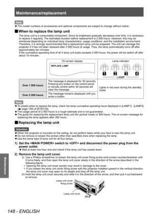 Page 148Maintenance/replacement 
148 - ENGLISH
Maintenance
Note
 zThe model numbers of accessories and optional components are subject to change without notice.
▶■ When to replace the lamp unit
The lamp unit is a consumable component. Since its brightness gradually decreases over time, it is necessary 
to replace it regularly. The estimated duration before replacement is 2 000 hours. However, this may be 
shortened depending on individual lamp characteristics, usage conditions, and the installation environment....