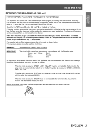 Page 3Read this first!
ENGLISH - 3
Important 
Information
IMPORTANT: THE MOULDED PLUG (U.K. only)
FOR YOUR SAFETY, PLEASE READ THE FOLLOWING TEXT CAREFULLY.
This appliance is supplied with a moulded three pin mains plug for your safety and convenience. A 13 amp 
fuse is fitted in this plug. Should the fuse need to be replaced, please ensure that the replacement fuse has a 
rating of 13 amps and that it is approved by ASTA or BSI to BS1362.Check for the ASTA mark 
 or the BSI mark  on the body of the fuse.
If...