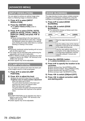 Page 78[ADVANCED MENU]
78 - ENGLISH
Settings
[INPUT RESOLUTION]
You can adjust to achieve an optimal image when 
there is a flickering image or smeared outlines.
1) Press ▲▼ to select [INPUT 
RESOLUTION].
2)
 
Press the  button.
▶z The  [INPUT RESOLUTION]
 screen is 
displayed.
3) Press  ▲▼ to select [T
OTAL DOTS], 
[DISPLAY DOTS], [TOTAL LINES], or 
[DISPLAY LINES], and press  ◀▶ to 
adjust it.
▶z Values corresponding to the input signal are 
displayed automatically for each item. Change 
the displayed values...