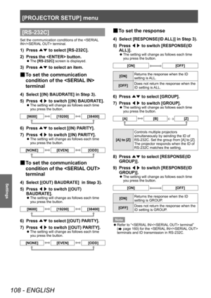 Page 108[PROJECTOR SETUP] menu
108 - ENGLISH
Settings
[RS-232C]
Set the communication conditions of the / terminal.
1) Press ▲▼ to select [RS-232C].
2)  
Press the  button.
▶z The  [RS-232C]
 screen is displayed.
3) Press 
▲▼ to select an item.
▶■To set the communication 
condition of the  
terminal
4) Select [(IN) BAUDRA TE] in Step 3).
5)  
Press  ◀▶ to switch [(IN) BAUDRA

TE].
▶zThe setting will change as follows each time 
you press the button.
[9600][19200][38400]
6) Press 
▲▼ to select [(IN) P
ARITY].
7)...