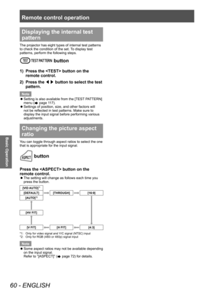 Page 60Remote control operation
60 - ENGLISH
Basic Operation
Displaying the internal test 
pattern
The projector has eight types of internal test patterns 
to check the condition of the set. To display test 
patterns, perform the following steps.
 button
1) Press the  button on the 
remote control.
2)
 
Press the  ◀▶ button to select the test 
pattern.
Note 
 z Setting is also available from the [TEST

 PATTERN] 
menu (
 page 117).
 z Settings of position, size, and other factors will 
not be reflected in test...
