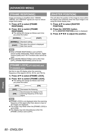 Page 80[ADVANCED MENU]
80 - ENGLISH
Settings
[FRAME RESPONSE]
Image processing is simplified when 1080/60i, 
1080/50i, and 1080/24sF signals are input to reduce 
image frame delay.
1) Press ▲▼ to select [FRAME 
RESPONSE].
2)
 
Press  ◀▶ to switch [FRAME 
RESPONSE].
▶z The setting will change as follows each time 
you press the button.
[NORMAL][FAST]
[NORMAL]
Standard setting.
[FAST] Set when the picture is displayed 
later than sound.
Note
 z When [FRAME RESPONSE] is set to [F

AST], 
picture quality...