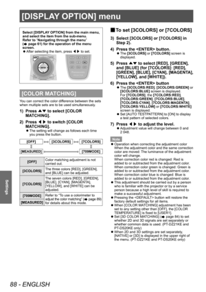 Page 88[DISPLAY OPTION] menu
88 - ENGLISH
Settings
Select [DISPLAY OPTION] from the main menu, 
and select the item from the sub-menu.
Refer to “Navigating through the menu” 
(
 page 61) for the operation of the menu 
screen.
 z After selecting the item, press 
◀▶ to set.
[COLOR MATCHING]
You can correct the color difference between the sets 
when multiple sets are to be used simultaneously.
1) Press 
▲▼ to select [COLOR 
MA TCHING].
2)
 
Press  ◀▶ to switch [COLOR 
MA

TCHING].
▶zThe setting will change as...