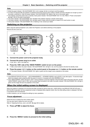 Page 45Chapter 3 Basic Operations — Switching on/off the projector
ENGLISH - 45
Note
 fWhile the power indicator  is lit in orange, the fan is running to cool the projector. fFor about 75 seconds after the projector is switched off and the luminous lamp cooling is started, the lamp indicators do not light up even if the power is switched on. After the power indicator  lights in red, turn on the power again. fThe projector consumes power even in standby mode (power indicator  lit in red). Refer to “Power...