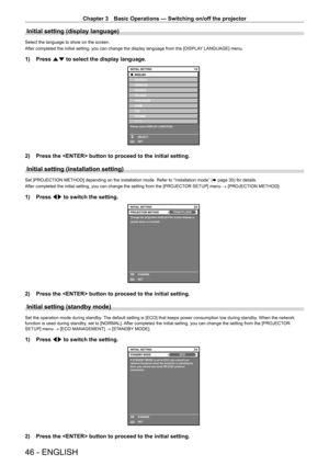 Page 46Chapter 3 Basic Operations — Switching on/off the projector
46 - ENGLISH
Initial setting (display language)
Select the language to show on the screen. 
After completed the initial setting, you can change the display language from the [DISPLAY LANGUAGE] menu.
1) Press as to select the display language.
ENTER
1/4
Please select DISPLAY LANGUAGE.
INITIAL SETTING
SELECT
SET
2) Press the  button to proceed to the initial setting.
Initial setting (installation setting)
Set [PROJECTION METHOD] depending on the...