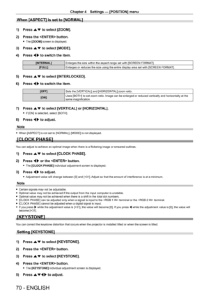 Page 70Chapter 4 Settings — [POSITION] menu
70 - ENGLISH
When [ASPECT] is set to [NORMAL]
1) Press as to select [ZOOM].
2) Press the  button.
 fThe [ZOOM] screen is displayed.
3) Press as to select [MODE].
4) Press qw to switch the item.
[INTERNAL]Enlarges the size within the aspect range set with [SCREEN FORMAT].
[FULL]Enlarges or reduces the size using the entire display area set with [SCREEN FORMA T].
5) Press as to select [INTERLOCKED].
6) Press qw to switch the item.
[OFF]Sets the [VERTICAL] and...