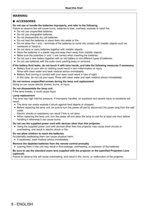 Page 88 - ENGLISH
Read this first!
WARNING:
 rACCESSORIES
Do not use or handle the batteries improperly, and refer to the following.
Failure to observe this will cause burns, batteries to leak, overheat, explode or catch fire.
 fDo not use unspecified batteries.
 fDo not use chargeable batteries.
 fDo not disassemble dry cell batteries.
 fDo not heat the batteries or place them into water or fire.
 fDo not allow the + and – terminals of the batteries to come into contact with metallic objects such as...