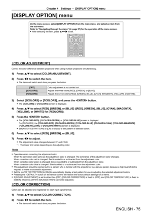 Page 75Chapter 4 Settings — [DISPLAY OPTION] menu
ENGLISH - 75
[DISPLAY OPTION] menu
On the menu screen, select [DISPLAY OPTION] from the main menu, and select an item from the sub-menu.Refer to “Navigating through the menu” (x page 57) for the operation of the menu screen. fAfter selecting the item, press asqw to set.
[COLOR ADJUSTMENT]
Correct the color difference between projectors when using multiple projectors simultaneously.
1) Press as to select [COLOR ADJUSTMENT].
2) Press qw to switch the item.
 fThe...
