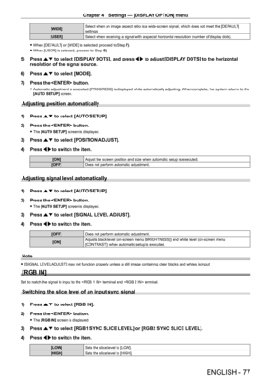 Page 77Chapter 4 Settings — [DISPLAY OPTION] menu
ENGLISH - 77
[WIDE]Select when an image aspect ratio is a wide-screen signal, which does not meet the [DEFAULT] settings.
[USER]Select when receiving a signal with a special horizontal resolution (number of display dots).
 fWhen [DEFAULT] or [WIDE] is selected, proceed to Step 7).
 fWhen [USER] is selected, proceed to Step 5).
5) Press as to select [DISPLAY DOTS], and press qw to adjust [DISPLAY DOTS] to the horizontal 
resolution of the signal source.
6) Press...