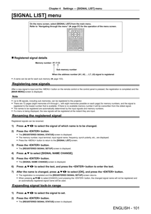 Page 101Chapter 4 Settings — [SIGNAL LIST] menu
ENGLISH - 101
[SIGNAL LIST] menu
On the menu screen, select [SIGNAL LIST] from the main menu.Refer to “Navigating through the menu” (x page 57) for the operation of the menu screen.
 rRegistered signal details
A1 (1-2)
When the address number (A1, A2, ... L7, L8) signal is registered Sub memory number
Memory number:
 fA name can be set for each sub memory (x page 103).
Registering new signals
After a new signal is input and the  button on the remote control or the...