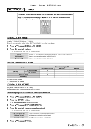 Page 107Chapter 4 Settings — [NETWORK] menu
ENGLISH - 107
[NETWORK] menu
On the menu screen, select [NETWORK] from the main menu, and select an item from the sub-menu.Refer to “Navigating through the menu” (x page 57) for the operation of the menu screen. fAfter selecting the item, press asqw to set.
[DIGITAL LINK MODE]
(Only for PT-EZ580, PT-EW640 and PT -EX610)
Switch the communication method of the  terminal of the projector.
1) Press as to select [DIGITAL LINK MODE].
2) Press qw to switch the item.
 fThe...