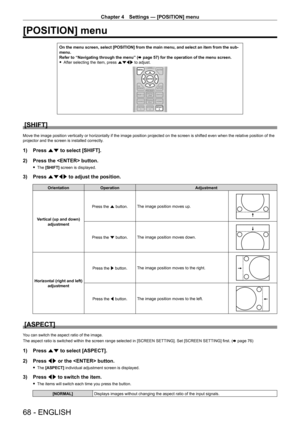 Page 68Chapter 4 Settings — [POSITION] menu
68 - ENGLISH
[POSITION] menu
On the menu screen, select [POSITION] from the main menu, and select an item from the sub-menu.Refer to “Navigating through the menu” (x page 57) for the operation of the menu screen. fAfter selecting the item, press asqw to adjust.
[SHIFT]
Move the image position vertically or horizontally if the image position projected on the screen is shifted even when the relative position of the projector and the screen is installed correctly.
1)...