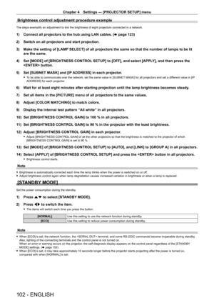 Page 102Chapter 4 Settings — [PROJECTOR SETUP] menu
102 - ENGLISH
Brightness control adjustment procedure example
The steps exemplify an adjustment to link the brightness of eight projectors connected in a network.
1) Connect all projectors to the hub using LAN cables. (x   page   123)
2)  
Switch on all projectors and start projection.
3)

 
Make the setting of [LAMP
  SELECT] of all projectors the same so that the number of lamps to be lit 
are the same.
4)
 
Set [MODE] of [BRIGHTNESS CONTROL
  SETUP] to...