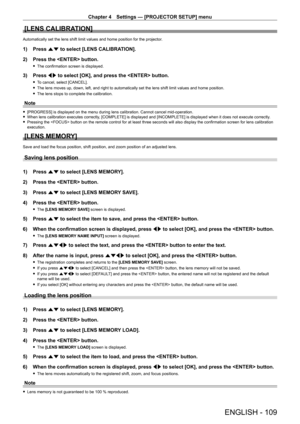 Page 109Chapter 4 Settings — [PROJECTOR SETUP] menu
ENGLISH - 109
[LENS CALIBRATION]
Automatically set the lens shift limit values and home position for the projector.
1) Press as to select [LENS CALIBRATION].
2)  
Press the  button.
 f The confirmation screen is displayed.
3) Press  qw to select [OK], and press the  button.
 fTo cancel, select [CANCEL].
 fThe lens moves up, down, left, and right to automatically set the lens shift limit values and home position.
 fThe lens stops to complete the calibration....