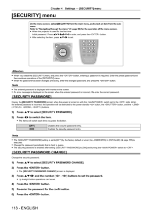 Page 118Chapter 4 Settings — [SECURITY] menu
118 - ENGLISH
[SECURITY] menu
On the menu screen, select [SECURITY] from the main menu, and select an item from the sub‑menu.
Refer to “Navigating through the menu” (x
  page   59) for the operation of the menu screen.
 fWhen the projector is used for the first time
Initial password: Press  awsqawsq in order

, and press the  button.
 fAfter selecting the item, press 

asqw to set.
Attention
 fWhen you select the [SECURITY] menu and press the  button, entering a...
