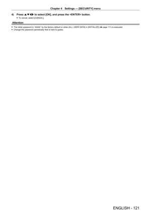 Page 121Chapter 4 Settings — [SECURITY] menu
ENGLISH - 121
4) Press asqw to select [OK], and press the  button.
 fTo cancel, select [CANCEL].
Attention
 fThe initial password is “AAAA” by the factory default or when [ALL  USER DA TA] in [INITIALIZE] (x   page   111) is executed. fChange the password periodically that is hard to guess.   