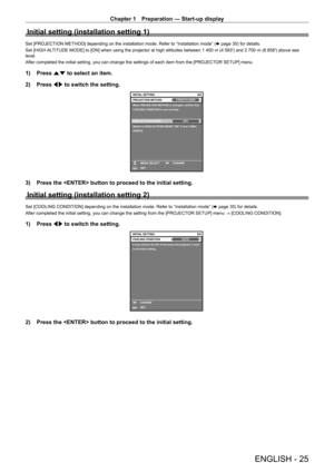 Page 25Chapter 1 Preparation — Start-up display
ENGLISH - 25
Initial setting (installation setting 1)
Set [PROJECTION METHOD] depending on the installation mode. Refer to “Installation mode” (x   page   35) for details.
Set [HIGH ALTITUDE MODE] to [ON] when using the projector at high altitudes between 1   400   m (4   593') and 2   700   m (8   858') above sea 
level.
After completed the initial setting, you can change the settings of each item from the [PROJECT OR SETUP] menu.
1) Press as to select an...