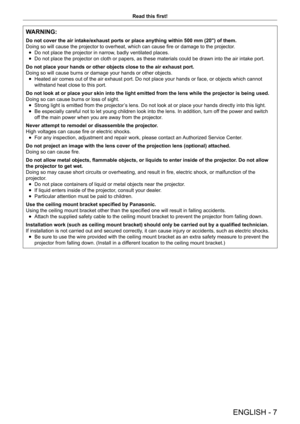 Page 7ENGLISH - 7
Read this first!
WARNING:
Do not cover the air intake/exhaust ports or place anything within 500 mm (20") of them.
Doing so will cause the projector to overheat, which can cause fire or damage to the projector.
 fDo not place the projector in narrow

, badly ventilated places.
 fDo not place the projector on cloth or papers, as these materials could be drawn into the air intake port.
Do not place your hands or other objects close to the air exhaust port.
Doing so will cause burns or...