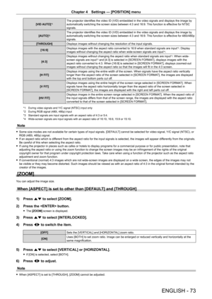 Page 73Chapter 4 Settings — [POSITION] menu
ENGLISH - 73
[VID AUTO]*1The projector identifies the video ID (VID) embedded in the video signals and displays the image by 
automatically switching the screen sizes between 4:3 and 16:9. This function is effective for NTSC 
signals.
[AUTO]
*2The projector identifies the video ID (VID) embedded in the video signals and displays the image by 
automatically switching the screen sizes between 4:3 and 16:9. This function is effective for 480i/480p 
signals.
[THROUGH]...