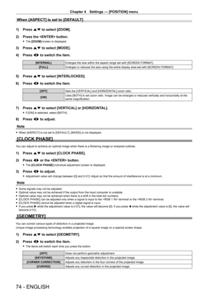 Page 74Chapter 4 Settings — [POSITION] menu
74 - ENGLISH
When [ASPECT] is set to [DEFAULT]
1) Press as to select [ZOOM].
2)  
Press the  button.
 f The  [ZOOM]  screen is displayed.
3) Press  as to select [MODE].
4)  
Press 
 qw to switch the item.
[INTERNAL] Enlarges the size within the aspect range set with [SCREEN FORMA T].
[FULL] Enlarges or reduces the size using the entire display area set with [SCREEN FORMA T].
5) Press as to select [INTERLOCKED].
6)  
Press 
 qw to switch the item.
[OFF] Sets the...