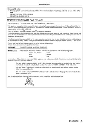Page 5Read this first!
ENGLISH -  5
Notice (UAE only):
 
• This equipment has been registered with the Telecommunications Regulatory Authority for use in the UAE.
TRA  
REGISTERED No: ER0119239/13  
DEALER No: DA0081667/12
IMPORTANT: THE MOULDED PLUG (U.K. only)
FOR YOUR SAFETY, PLEASE READ THE FOLLOWING TEXT CAREFULLY.
This appliance is supplied with a moulded three pin mains plug for your safety and convenience.  A 13 amp fuse is fitted in 
this plug. Should the fuse need to be replaced, please ensure that...