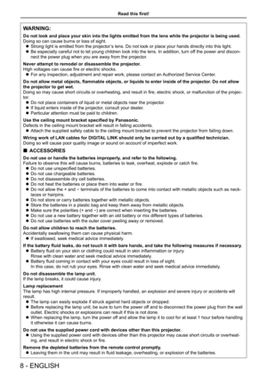 Page 8WARNING:
Do not look and place your skin into the lights emitted from the lens wh\
ile the projector is being used.
Doing so can cause burns or loss of sight. 
z Strong light is emitted from the projector’s lens. Do not look or place your hands directly into this light.
 
z Be especially careful not to let young children look into the lens. In a\
ddition, turn off the power and discon -
nect the power plug when you are away from the projector.
Never attempt to remodel or disassemble the projector.
High...