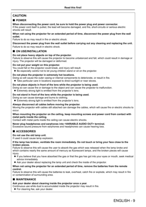 Page 9CAUTION:
 
„ POWER
When disconnecting the power cord, be sure to hold the power plug and po\
wer connector.
If the power cord itself is pulled, the lead will become damaged, and fire, short-circuits or serious electric 
shocks will result.
When not using the projector for an extended period of time, disconnect \
the power plug from the wall 
outlet.
Failure to do so may result in fire or electric shock.
Disconnect the power plug from the wall outlet before carrying out any c\
leaning and replacing...