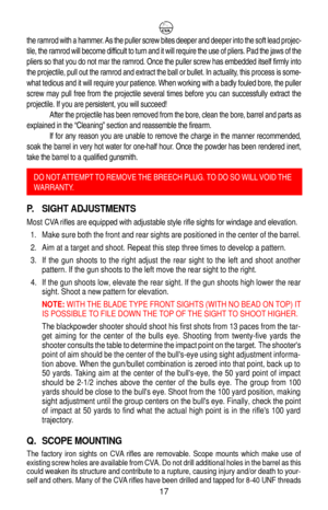 Page 21the ramrod with a hammer. As the puller screw bites deeper and deeper into the soft lead projec-
tile, the ramrod will become difficult to turn and it will require the use of pliers. Pad the jaws of the
pliers so that you do not mar the ramrod. Once the puller screw has embedded itself firmly into
the projectile, pull out the ramrod and extract the ball or bullet. In actuality, this process is some-
what tedious and it will require your patience. When working with a badly fouled bore, the puller
screw...