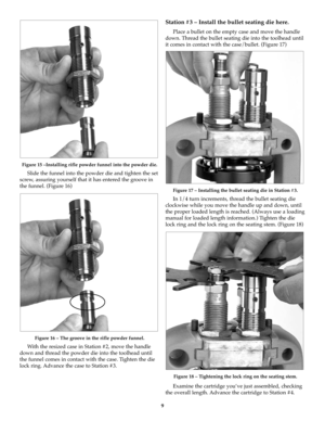 Page 99
Figure 15 –Installing rifle powder funnel into the powder die.
Slide the funnel into the powder die and tighten the set
screw, assuring yourself that it has entered the groove in
the funnel. (Figure 16)
Figure 16 – The groove in the rifle powder funnel.
With the resized case in Station #2, move the handle
down and thread the powder die into the toolhead until
the funnel comes in contact with the case. Tighten the die
lock ring. Advance the case to Station #3. 
Station #3 – Install the bullet seating...