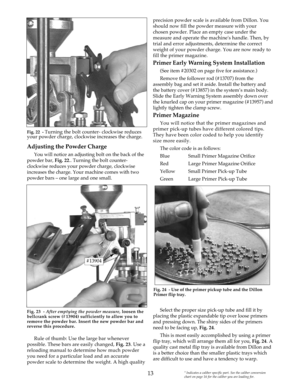 Page 13Adjusting the Powder Charge  
You will notice an adjusting bolt on the back of the
powder bar, Fig. 22.. Turning the bolt counter-
clockwise reduces your powder charge, clockwise
increases the charge. Your machine comes with two
powder bars – one large and one small. 
Rule of thumb: Use the large bar whenever
possible. These bars are easily changed, Fig. 23. Use a
reloading manual to determine how much powder
you need for a particular load and an accurate
powder scale to determine the weight. A high...