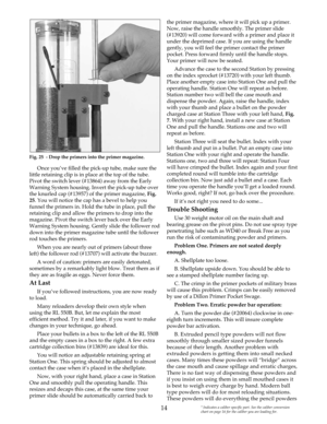 Page 14Once you’ve filled the pick-up tube, make sure the
little retaining clip is in place at the top of the tube.
Pivot the switch lever (#13864) away from the Early
Warning System housing. Invert the pick-up tube over
the knurled cap (#13957) of the primer magazine, Fig.
25. You will notice the cap has a bevel to help you
funnel the primers in. Hold the tube in place, pull the
retaining clip and allow the primers to drop into the
magazine. Pivot the switch lever back over the Early
Warning System housing....