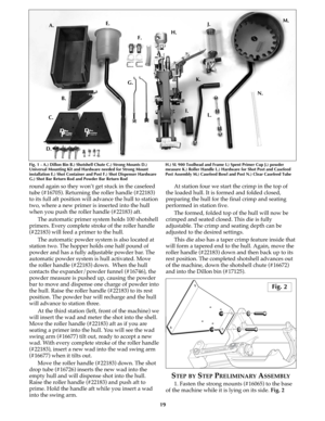 Page 18round again so they won’t get stuck in the casefeed
tube (#16705). Returning the roller handle (#22183)
to its full aft position will advance the hull to station
two, where a new primer is inserted into the hull
when you push the roller handle (#22183) aft.
The automatic primer system holds 100 shotshell
primers. Every complete stroke of the roller handle
(#22183) will feed a primer to the hull. 
The automatic powder system is also located at
station two. The hopper holds one half pound of
powder and has...