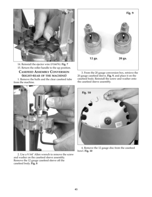 Page 4445
14. Reinstall the ejector wire (#16676). Fig. 7
15. Return the roller handle to the up position.
CASEFEEDASSEMBLYCONVERSION
(RIGHT-REAR OF THE MACHINE)
1. Remove the hulls and the clear casefeed tube
from the machine.
2. Use a 9/64" Allen wrench to remove the screw
and washer on the casefeed sleeve assembly.
Remove the 12 gauge casefeed sleeve off the
casefeed body. Fig. 83. From the 20 gauge conversion box, retrieve the
20 gauge casefeed sleeve, Fig. 9, and place it on the
casefeed body....