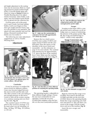 Page 12ple height adjustment to the seating
stem may be necessary. Refer to a load-
ing manual for proper loaded length
(OAL). Cycle the handle again and
check for crimp atStation 8. Refer to
Trouble Shooting item 8 for adjust-
ments if necessary. Add a bullet, cycle
again. Your first loaded round should
now be ejected into the collection bin.
If all has gone well to this point
you’ve got it made. Just keep adding
bullets, watch your fingers so they
don’t get caught and don’t hurry. Just
try to be smooth in...