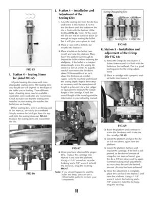 Page 1718
FIG 65
I. Station 4 – Seating Stems 
for pistol FIG 65
All pistol seating dies come with inter-
changeable seating stems. The seating stem
you should use will depend on the shape of
the bullet you’re loading. Three different
types of seating stems may be available –
wadcutter, semi-wadcutter and round nose.
Check to make sure that the seating stem
installed in your seating die matches the
bullet you are loading.
Dillon seating dies, which are being used
in this manual, are easily disassembled.
Simply...