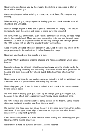 Page 6Never pull a gun toward you by the muzzle. Don’t climb a tree, cross a ditch or
fence with a loaded gun.
Always empty guns before entering a house, car, truck, boat, RV, camp or any
building.
When receiving a gun, always open the loading gate and check to make sure all
chambers are unloaded.
NEVER accept anyone’s word that a gun is “unloaded” or “empty”. You should
immediately open the action and check to make sure it is unloaded.
Be careful with ALJ- ammunition. Even “blank” cartridges are deadly at...