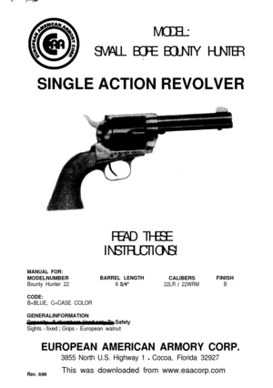 Page 1MODEL:
_
SINGLE ACTION REVOLVER
314” 22LR / 22WRM   B
CODE:
Sights - fixed ‘; Grips - European walnut
EUROPEAN AMERICAN ARMORY CORP.
6196This was downloaded from www.eaacorp.com 