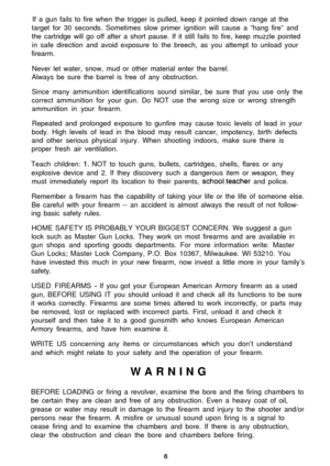 Page 6If a gun fails to fire when the trigger is pulled, keep it pointed down range at the
target for 30 seconds. Sometimes slow primer ignition will cause a “hang fire” and
the cartridge will go off after a short pause. If it still fails to fire, keep muzzle pointed
in safe direction and avoid exposure to the breech, as you attempt to unload your
firearm.
Never let water, snow, mud or other material enter the barrel.
Always be sure the barrel is free of any obstruction.
Since many ammunition identifications...