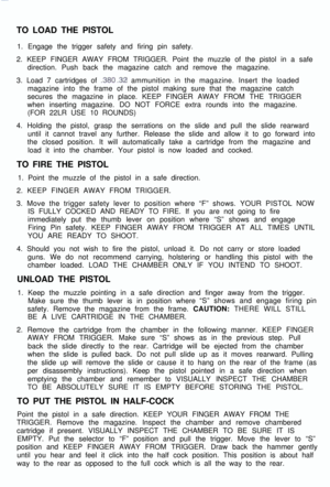 Page 2TO LOAD THE PISTOL
1. Engage the trigger safety and firing pin safety.
2. KEEP FINGER AWAY FROM TRIGGER. Point the muzzle of the pistol in a safe
direction. Push back the magazine catch and remove the magazine.
3. Load 7 cartridges of .380 .32 ammunition in the magazine. Insert the loaded
magazine into the frame of the pistol making sure that the magazine catch
secures the magazine in place. KEEP FINGER AWAY FROM THE TRIGGER
when inserting magazine. DO NOT FORCE extra rounds into the magazine.
(FOR 22LR...