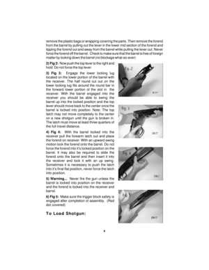 Page 99 remove the plastic bags or wrapping covering the parts. Then remove the forend
from the barrel by pulling out the lever in the lower mid section of the forend and
tipping the forend out and away from the barrel while pulling the lever out. Never
force the forend off the barrel.  Check to make sure that the barrel is free of foreign
matter by looking down the barrel (no blockage what-so-ever)
2) Fig 2:  Now push the top lever to the right and
hold. Do not force the top lever.
3) Fig 3:  Engage the lower...