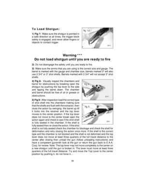 Page 1010 To Load Shotgun:
1) Fig 7:  Make sure the shotgun is pointed in
a safe direction at all times, the trigger block
safety is engaged, and never allow fingers or
objects to contact trigger.
Warning ***
Do not load shotgun until you are ready to fire
2)  Do not disengage the safety until you are ready to fire.
3)  Make sure the ammo that you are using is the correct size and gauge. The
barrel is marked with the gauge and chamber size, barrels marked 3 will also
use 2 3/4 or 3 shot shells. Barrels marked...