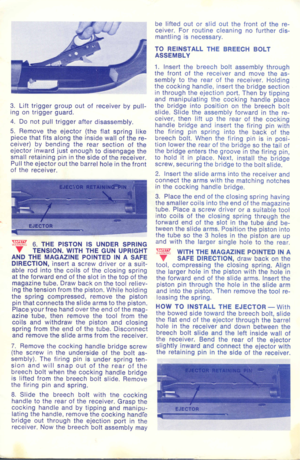 Page 5
3.Lifttriggergroupoutofreceiverbypull-
ingontriggerguard.
4.Donotpulltriggerafterdisassembly.
5.Removetheejector(theflatspringlike
piecethatfitsalongtheinsidewallofthere-
ceiver)bybendingtherearsectionofthe
ejectorinwardjustenoughtodisengagethe
smallretainingpininthesideofthereceiver.
Pulltheejectoroutthebarrelholeinthefront
ofthereceiver.
:;;~N~~~6.THEPISTONISUNDERSPRING
TTENSION.WITHTHEGUNUPRIGHT
ANDTHEMAGAZINEPOINTEDINASAFE
DIRECTION,insertascrewdriverorasuit-
ablerodintothecoilsoftheclosingspring...