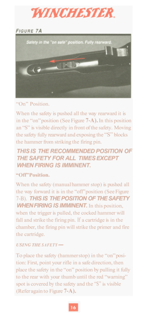 Page 18“On” Position. 
When the  safety is pushed  all the  way  rearward  it is 
in the  “on” position  (See Figure 
7-A). In this  position 
an 
“S” is  visible  directly  in front of the  safety.  Moving 
the  safety fully rearward  and exposing  the 
“S” blocks 
the  hammer  from striking  the firing  pin. 
THIS IS  THE RECOMMENDED  POSITION OF 
THE SAFETY FOR ALL TIMES  EXCEPT 
WHEN  FIRING  IS IMMINENT. 
“Off” Position. 
When the  safety (manual  hammer  stop) is pushed  all 
the  way  forward  it is in...