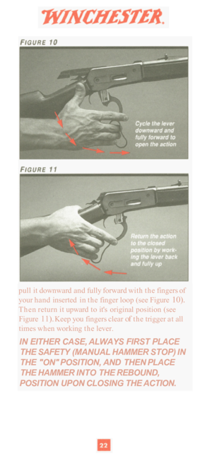 Page 24pull it downward  and fully forward  with the fingers  of 
your  hand  inserted  in the  finger  loop (see Figure 
10). 
Then  return  it upward  to its  original  position  (see 
Figure 
11). Keep  you fingers clear of the trigger  at all 
times  when  working  the lever. 
IN EITHER CASE,  ALWAYS FIRST PLACE 
THE  SAFETY  (MANUAL  HAMMER STOP) IN 
THE 
ON POSITION,  AND THEN  PLACE 
THE HAMMER  INTO THE REBOUND, 
POSITION UPON CLOSING THE  ACTION.  