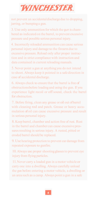 Page 6not prevent  an accidental  discharge due to dropping, 
jarring,  or bumping a  gun. 
3. Use only ammunition  for which the gun is cham- 
bered 
as indicated  on the  barrel,  to prevent  excessive 
pressure  and possible serious  personal injury. 
4. Incorrectly  reloaded ammunition can  cause serious 
personal injury  and damage 
to the firearm  due to 
excessive pressure. Reload  only after proper instruc- 
tion  and in strict  compliance  with instruction and 
data contained  in current  reloading...