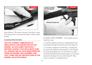 Page 15ting tolerances. This assures your gun of good part-to-part
fit for many years to come and is the sign of a finely crafted
firearm. 
LOADINGPROCEDURES
USE THE CORRECT AMMUNITION AS 
INDICATED BY THE INSCRIPTION ON THE
BARREL. AS EXPLAINED PREVIOUSLY,
BEFORE LOADING YOUR RIFLE MAKE SURE
ALL GREASE AND OIL HAVE BEEN REMOVED
FROM THE BARREL AND CHAMBER, AND
THAT THERE ARE NO OBSTRUCTIONS IN THE
BARREL OR ACTION AREAS. 
LOADING THE CHAMBER Ñ The chamber may be
loaded two ways:
1. Load the chamber by placing...