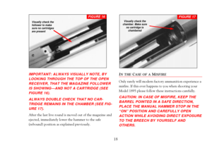 Page 20IMPORTANT: ALWAYS VISUALLY NOTE, BY
LOOKING THROUGH THE TOP OF THE OPEN
RECEIVER, THAT THE MAGAZINE FOLLOWER
IS SHOWINGÑAND NOT A CARTRIDGE (SEE
FIGURE 16). 
ALWAYS DOUBLE CHECK THAT NO CAR-
TRIDGE REMAINS IN THE CHAMBER (SEE FIG-
URE 17).
After the last live round is moved out of the magazine and
ejected, immediately lower the hammer to the safe
(rebound) position as explained previously.
IN THECASE OF AMISFIRE
Only rarely will modern factory ammunition experience a
misfire. If this ever happens to you...