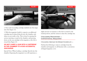 Page 172. Press each succeeding cartridge similarly into the maga-
zine (See Figure 11).
3. With the magazine loaded to capacity, an additional
cartridge may be placed directly into the chamber only
when you are ready to fire. This is done by opening the
action, inserting a round in the chamber, and pressing
down on the top cartridge in the magazine as the bolt is
closed (See Figure 12). 
DO NOT CARRY A GUN WITH A CARTRIDGE
IN THE CHAMBER TO AVOID ACCIDENTAL
DISCHARGE. 
Special Note: When loading a cartridge...